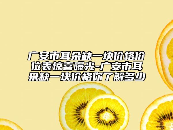 广安市耳朵缺一块价格价位表惊喜曝光-广安市耳朵缺一块价格你了解多少