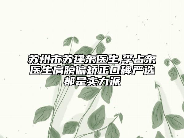 苏州市苏建东医生,李占东医生肩膀偏矫正口碑严选都是实力派