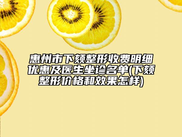 惠州市下颏整形收费明细优惠及医生坐诊名单(下颏整形价格和效果怎样)
