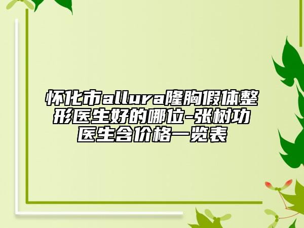 怀化市allura隆胸假体整形医生好的哪位-张树功医生含价格一览表