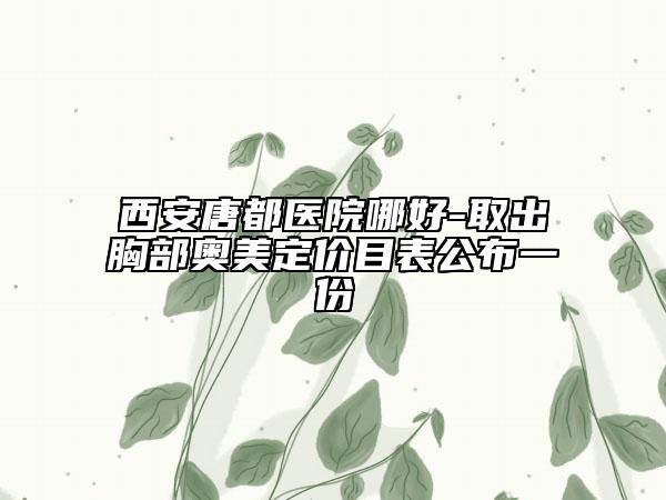 西安唐都医院哪好-取出胸部奥美定价目表公布一份