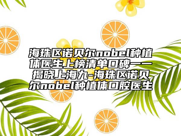 海珠区诺贝尔nobel种植体医生上榜清单口碑一一揭晓上海九-海珠区诺贝尔nobel种植体口腔医生