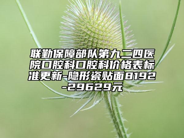 联勤保障部队第九二四医院口腔科口腔科价格表标准更新-隐形瓷贴面8192-29629元
