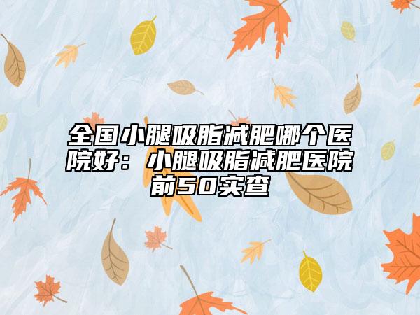 全国小腿吸脂减肥哪个医院好：小腿吸脂减肥医院前50实查