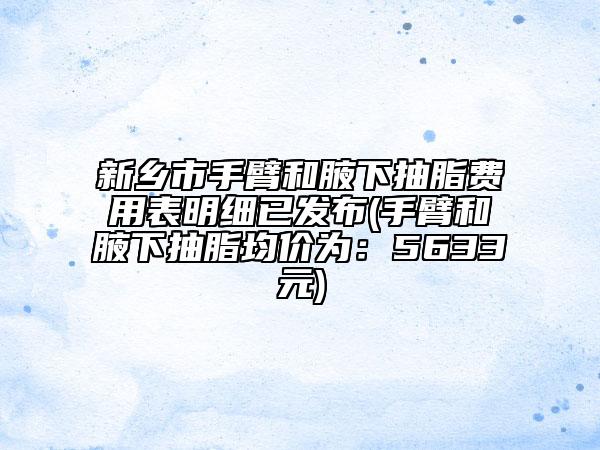 新乡市手臂和腋下抽脂费用表明细已发布(手臂和腋下抽脂均价为：5633元)