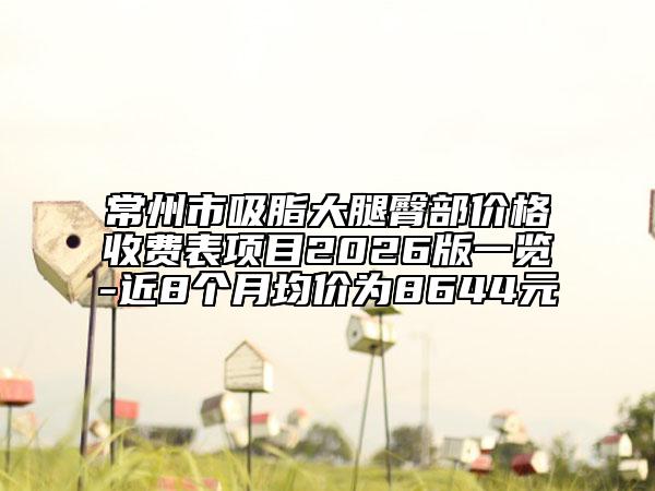 常州市吸脂大腿臀部价格收费表项目2026版一览-近8个月均价为8644元