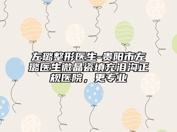左璐整形医生-贵阳市左璐医生微晶瓷填充泪沟正规医院,更专业