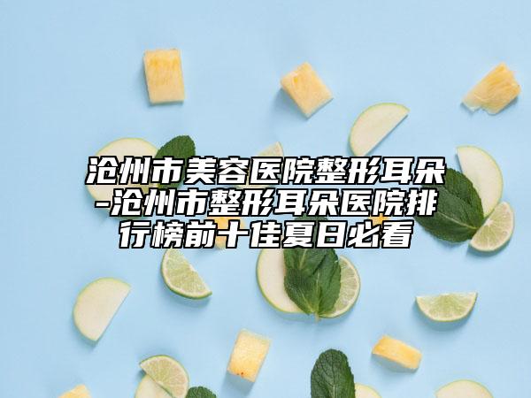 沧州市美容医院整形耳朵-沧州市整形耳朵医院排行榜前十佳夏日必看