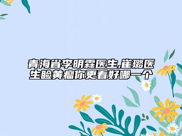 青海省李明霖医生,崔璐医生睑黄瘤你更看好哪一个
