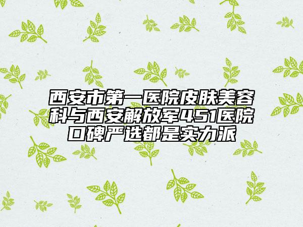 西安市第一医院皮肤美容科与西安解放军451医院口碑严选都是实力派