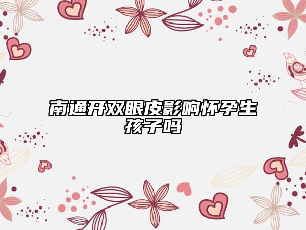 南通开双眼皮影响怀孕生孩子吗