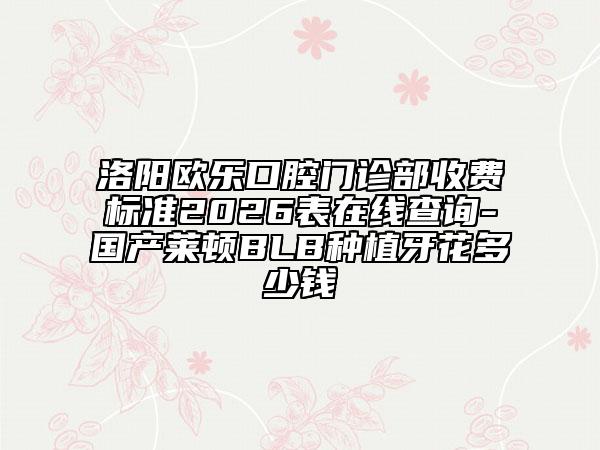 洛阳欧乐口腔门诊部收费标准2026表在线查询-国产莱顿BLB种植牙花多少钱