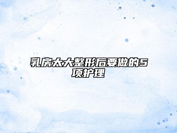 乳房太大整形后要做的5项护理