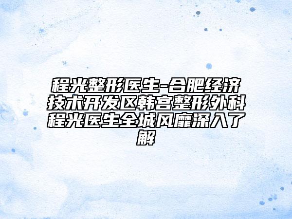 程光整形医生-合肥经济技术开发区韩宫整形外科程光医生全城风靡深入了解