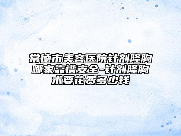 常德市美容医院针剂隆胸哪家靠谱安全-针剂隆胸术要花费多少钱