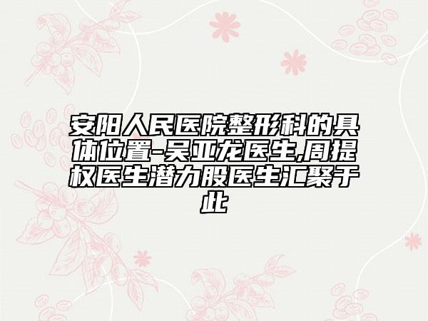 安阳人民医院整形科的具体位置-吴亚龙医生,周提权医生潜力股医生汇聚于此