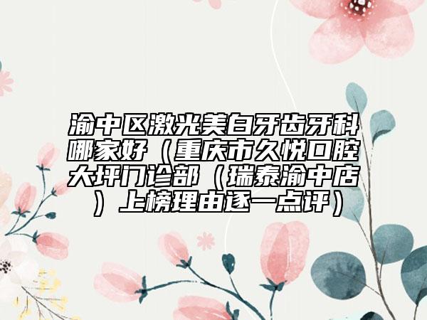 渝中区激光美白牙齿牙科哪家好（重庆市久悦口腔大坪门诊部（瑞泰渝中店）上榜理由逐一点评）