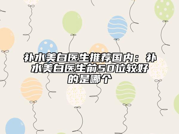 补水美白医生推荐国内：补水美白医生前50位较好的是哪个