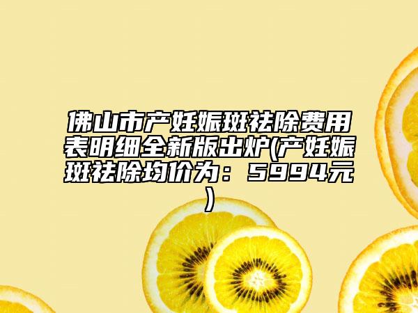 佛山市产妊娠斑祛除费用表明细全新版出炉(产妊娠斑祛除均价为：5994元)