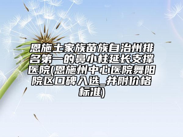 恩施土家族苗族自治州排名第一的鼻小柱延长支撑医院(恩施州中心医院舞阳院区口碑入选_并附价格标准)