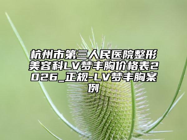 杭州市第三人民医院整形美容科LV梦丰胸价格表2026_正规-LV梦丰胸案例