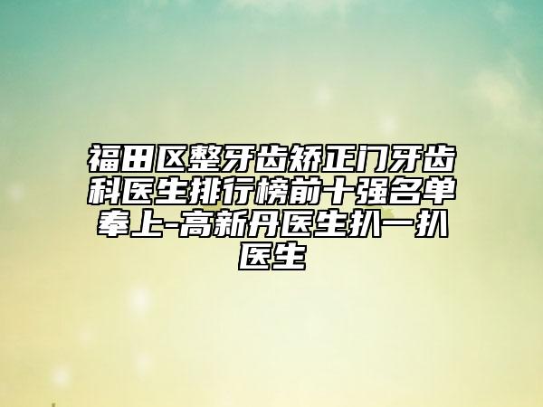 福田区整牙齿矫正门牙齿科医生排行榜前十强名单奉上-高新丹医生扒一扒医生