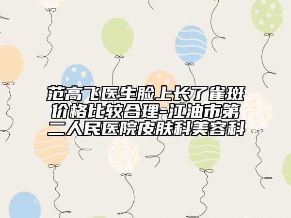 范高飞医生脸上长了雀斑价格比较合理-江油市第二人民医院皮肤科美容科