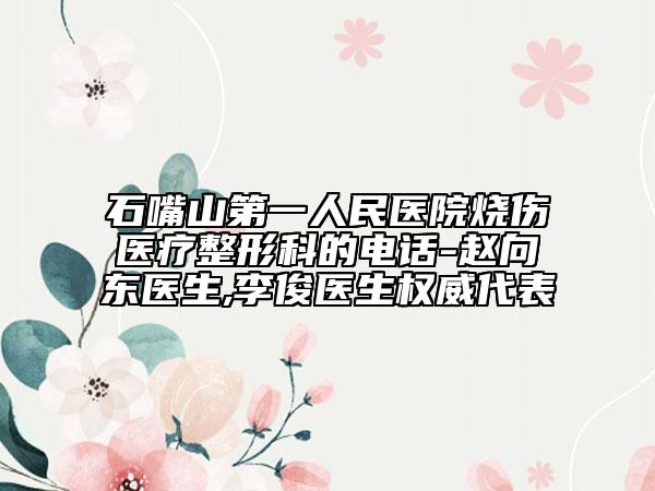 石嘴山第一人民医院烧伤医疗整形科的电话-赵向东医生,李俊医生权威代表