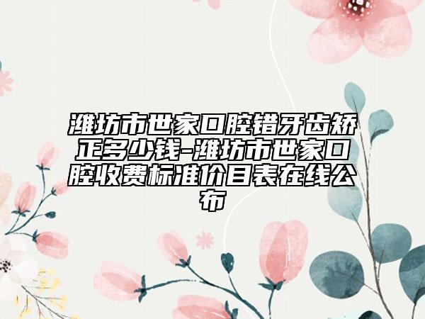 潍坊市世家口腔错牙齿矫正多少钱-潍坊市世家口腔收费标准价目表在线公布