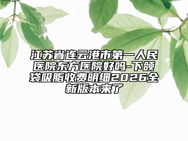 江苏省连云港市第一人民医院东方医院好吗-下颌袋吸脂收费明细2026全新版本来了