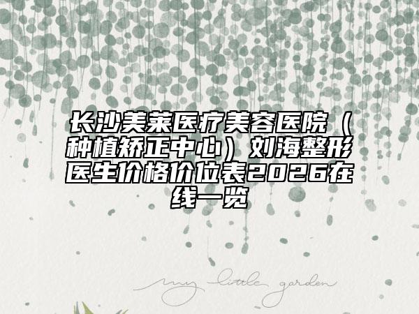 长沙美莱医疗美容医院（种植矫正中心）刘海整形医生价格价位表2026在线一览
