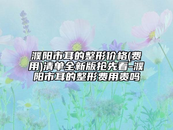 濮阳市耳的整形价格(费用)清单全新版抢先看-濮阳市耳的整形费用贵吗