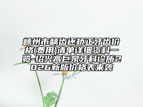 嵊州市龋齿还矫正牙齿价格(费用)清单详细资料一览-绍兴高巨泉牙科诊所2026新版价格表来袭