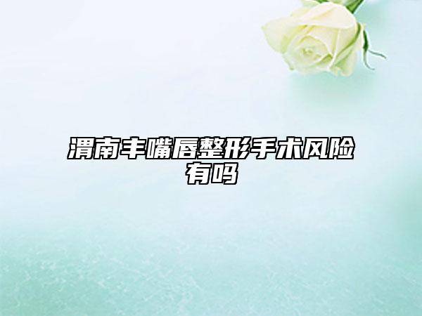 渭南丰嘴唇整形手术风险有吗