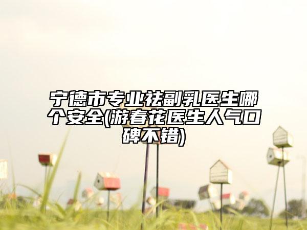 宁德市专业祛副乳医生哪个安全(游春花医生人气口碑不错)