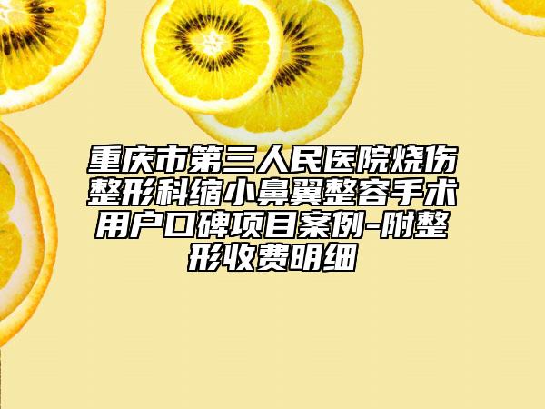 重庆市第三人民医院烧伤整形科缩小鼻翼整容手术用户口碑项目案例-附整形收费明细