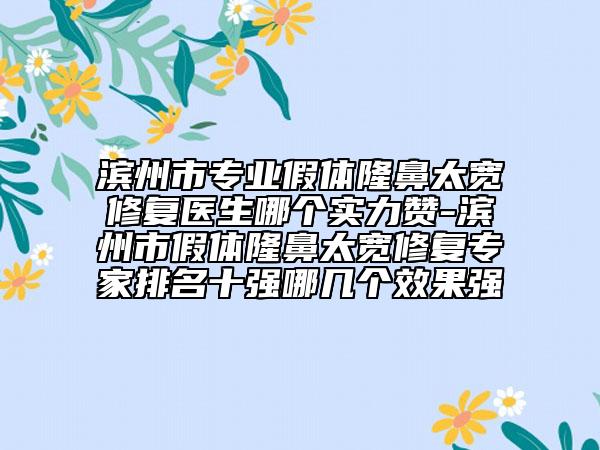 滨州市专业假体隆鼻太宽修复医生哪个实力赞-滨州市假体隆鼻太宽修复专家排名十强哪几个效果强