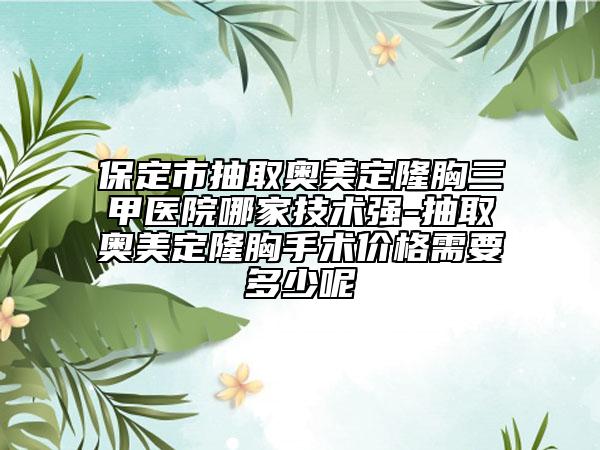 保定市抽取奥美定隆胸三甲医院哪家技术强-抽取奥美定隆胸手术价格需要多少呢
