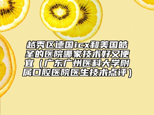 越秀区德国icx和美国皓圣的医院哪家技术好又便宜（广东广州医科大学附属口腔医院医生技术点评）