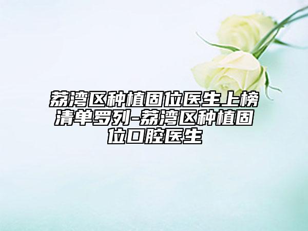 荔湾区种植固位医生上榜清单罗列-荔湾区种植固位口腔医生
