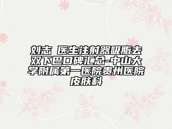 刘志‌医生注射器吸脂去双下巴口碑汇总-中山大学附属第一医院贵州医院皮肤科
