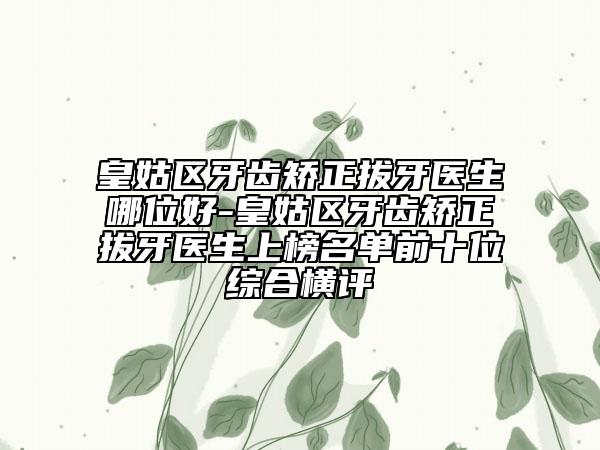 皇姑区牙齿矫正拔牙医生哪位好-皇姑区牙齿矫正拔牙医生上榜名单前十位综合横评