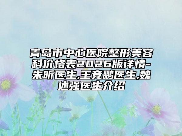 青岛市中心医院整形美容科价格表2026版详情-朱昕医生,王竞鹏医生,魏述强医生介绍
