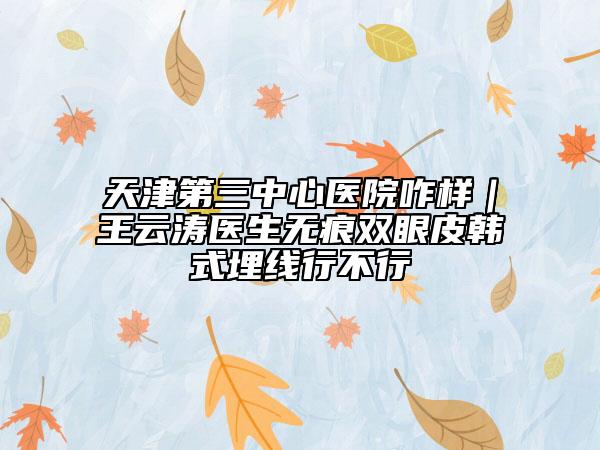 天津第三中心医院咋样｜王云涛医生无痕双眼皮韩式埋线行不行