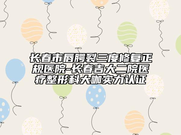 长春市唇腭裂三度修复正规医院-长春吉大二院医疗整形科大咖实力认证