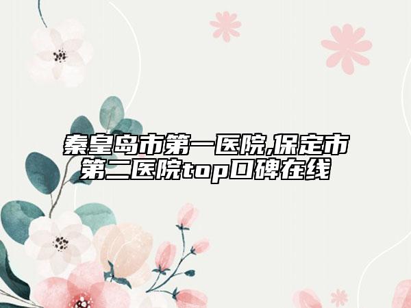 秦皇岛市第一医院,保定市第二医院top口碑在线