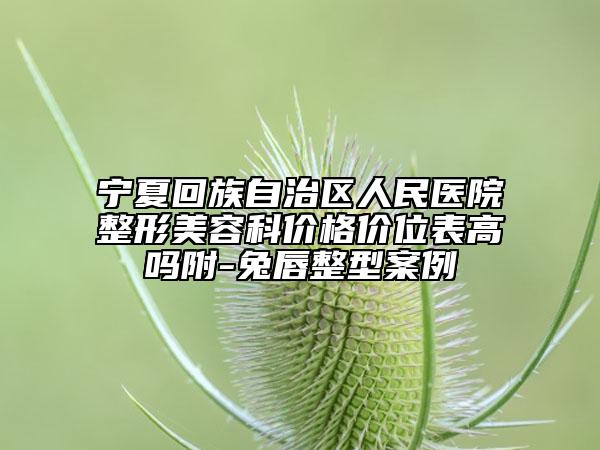 宁夏回族自治区人民医院整形美容科价格价位表高吗附-兔唇整型案例