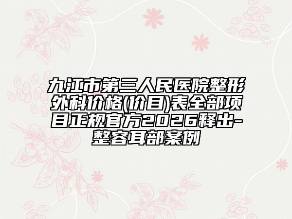九江市第三人民医院整形外科价格(价目)表全部项目正规官方2026释出-整容耳部案例