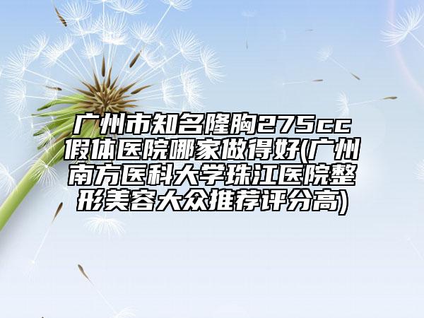 广州市知名隆胸275cc假体医院哪家做得好(广州南方医科大学珠江医院整形美容大众推荐评分高)