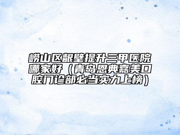 崂山区龈壁提升三甲医院哪家好（青岛恩典嘉美口腔门诊部必当实力上榜）